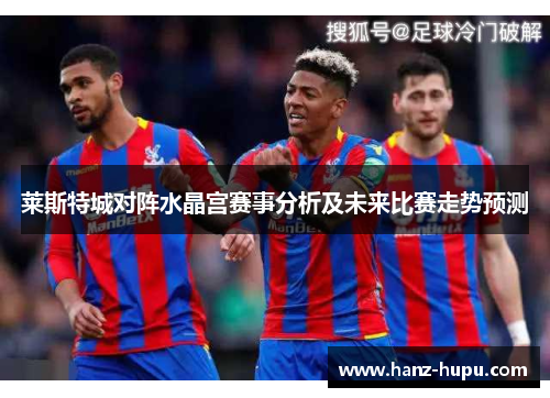 莱斯特城对阵水晶宫赛事分析及未来比赛走势预测