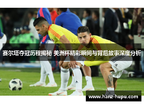 赛尔塔夺冠历程揭秘 美洲杯精彩瞬间与背后故事深度分析