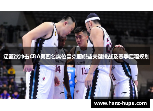 辽篮欲冲击CBA第四名席位需克服哪些关键挑战及赛季后程规划