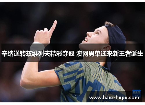辛纳逆转兹维列夫精彩夺冠 澳网男单迎来新王者诞生 辛纳逆转兹维列夫精彩夺冠 澳网男单迎来新王者诞生