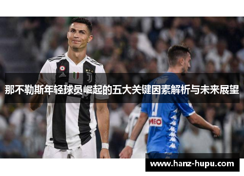 那不勒斯年轻球员崛起的五大关键因素解析与未来展望 那不勒斯年轻球员崛起的五大关键因素解析与未来展望