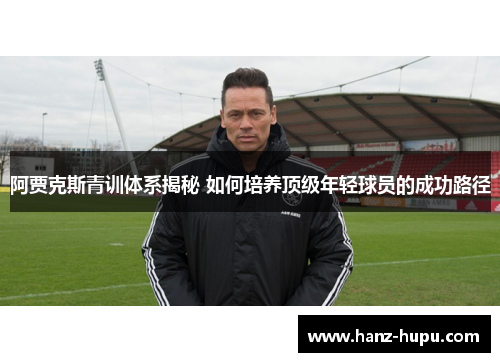 阿贾克斯青训体系揭秘 如何培养顶级年轻球员的成功路径 阿贾克斯青训体系揭秘 如何培养顶级年轻球员的成功路径