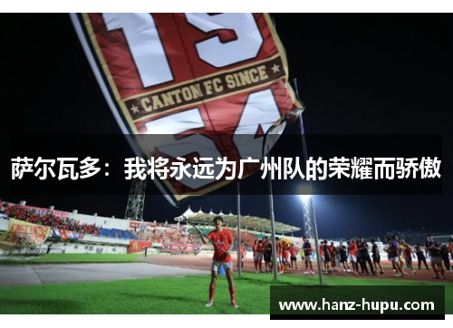 萨尔瓦多:我将永远为广州队的荣耀而骄傲 萨尔瓦多:我将永远为广州队的荣耀而骄傲