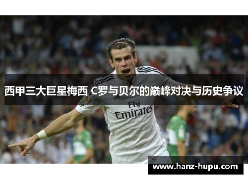 西甲三大巨星梅西 C罗与贝尔的巅峰对决与历史争议 西甲三大巨星梅西 C罗与贝尔的巅峰对决与历史争议