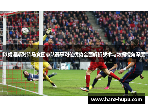 以努涅斯对阵马竞国家队赛事对位优势全面解析战术与数据视角深度 以努涅斯对阵马竞国家队赛事对位优势全面解析战术与数据视角深度