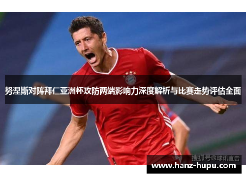 努涅斯对阵拜仁亚洲杯攻防两端影响力深度解析与比赛走势评估全面