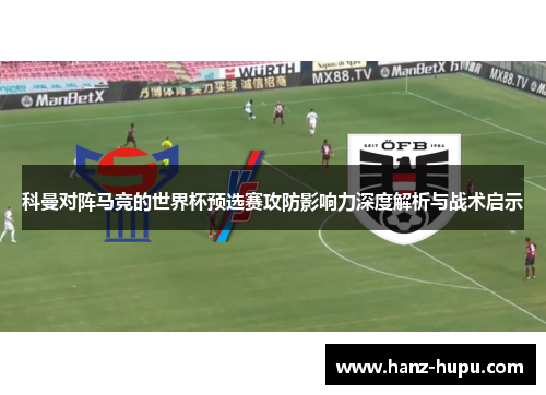科曼对阵马竞的世界杯预选赛攻防影响力深度解析与战术启示 科曼对阵马竞的世界杯预选赛攻防影响力深度解析与战术启示