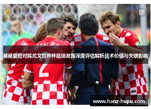 莫德里奇对阵尤文世界杯临场发挥深度评估解析战术价值与关键影响