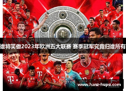 谁将笑傲2023年欧洲五大联赛 赛季冠军究竟归谁所有 谁将笑傲2023年欧洲五大联赛 赛季冠军究竟归谁所有