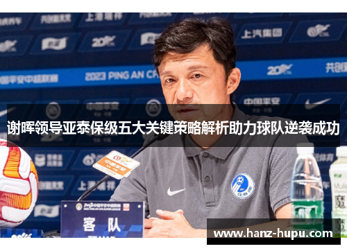 谢晖领导亚泰保级五大关键策略解析助力球队逆袭成功