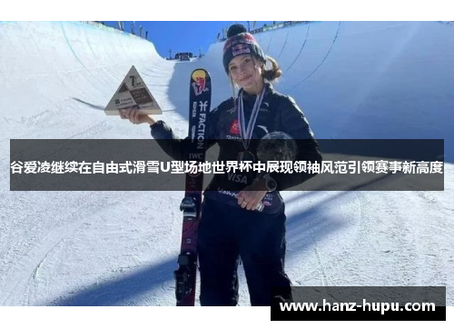 谷爱凌继续在自由式滑雪U型场地世界杯中展现领袖风范引领赛事新高度 谷爱凌继续在自由式滑雪U型场地世界杯中展现领袖风范引领赛事新高度