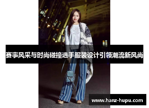 赛事风采与时尚碰撞选手服装设计引领潮流新风尚 赛事风采与时尚碰撞选手服装设计引领潮流新风尚