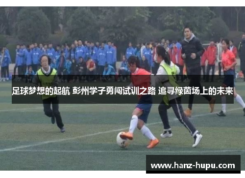 足球梦想的起航 彭州学子勇闯试训之路 追寻绿茵场上的未来