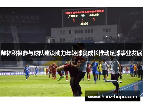 郜林积极参与球队建设助力年轻球员成长推动足球事业发展