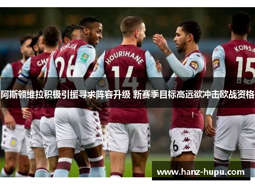 阿斯顿维拉积极引援寻求阵容升级 新赛季目标高远欲冲击欧战资格 阿斯顿维拉积极引援寻求阵容升级 新赛季目标高远欲冲击欧战资格