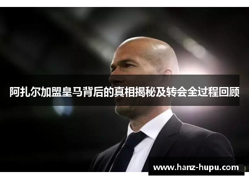 阿扎尔加盟皇马背后的真相揭秘及转会全过程回顾