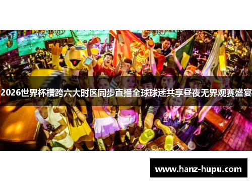 2026世界杯横跨六大时区同步直播全球球迷共享昼夜无界观赛盛宴