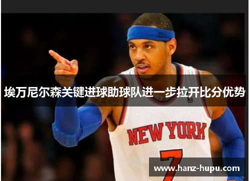 埃万尼尔森关键进球助球队进一步拉开比分优势