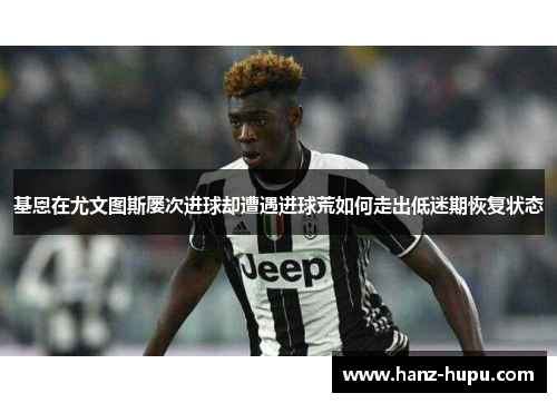 基恩在尤文图斯屡次进球却遭遇进球荒如何走出低迷期恢复状态