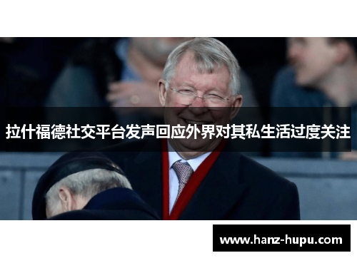 拉什福德社交平台发声回应外界对其私生活过度关注 拉什福德社交平台发声回应外界对其私生活过度关注