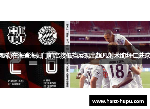 穆勒在海登海姆门前高接低挡展现出超凡射术助拜仁进球 穆勒在海登海姆门前高接低挡展现出超凡射术助拜仁进球