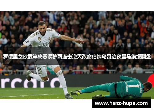 罗德里戈欧冠半决赛读秒两连击逆天改命伯纳乌奇迹夜皇马绝境翻盘 罗德里戈欧冠半决赛读秒两连击逆天改命伯纳乌奇迹夜皇马绝境翻盘