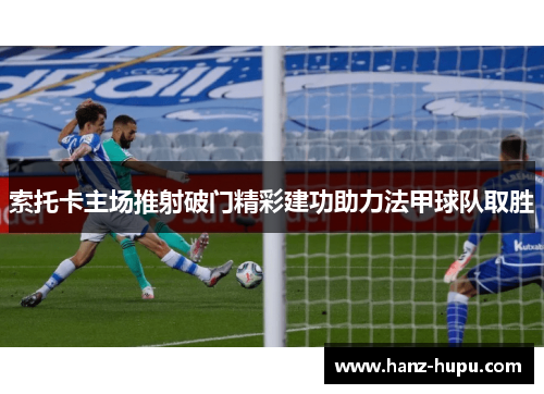 索托卡主场推射破门精彩建功助力法甲球队取胜 索托卡主场推射破门精彩建功助力法甲球队取胜