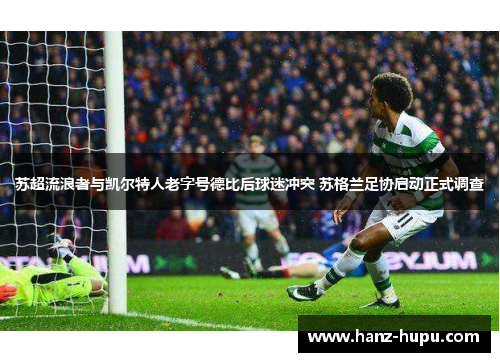 苏超流浪者与凯尔特人老字号德比后球迷冲突 苏格兰足协启动正式调查 苏超流浪者与凯尔特人老字号德比后球迷冲突 苏格兰足协启动正式调查