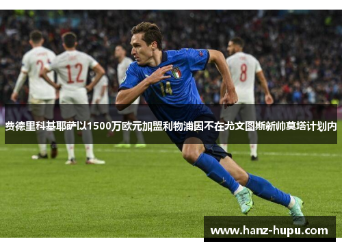 费德里科基耶萨以1500万欧元加盟利物浦因不在尤文图斯新帅莫塔计划内 费德里科基耶萨以1500万欧元加盟利物浦因不在尤文图斯新帅莫塔计划内