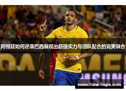 阿根廷如何逆袭巴西展现出超强实力与团队配合的完美融合 阿根廷如何逆袭巴西展现出超强实力与团队配合的完美融合