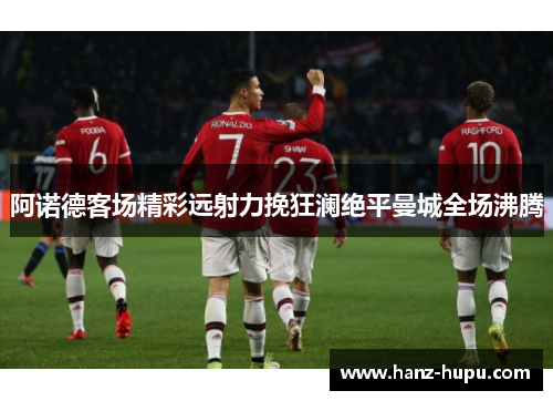阿诺德客场精彩远射力挽狂澜绝平曼城全场沸腾