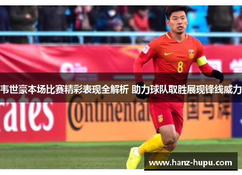 韦世豪本场比赛精彩表现全解析 助力球队取胜展现锋线威力