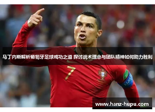 马丁内斯解析葡萄牙足球成功之道 探讨战术理念与团队精神如何助力胜利