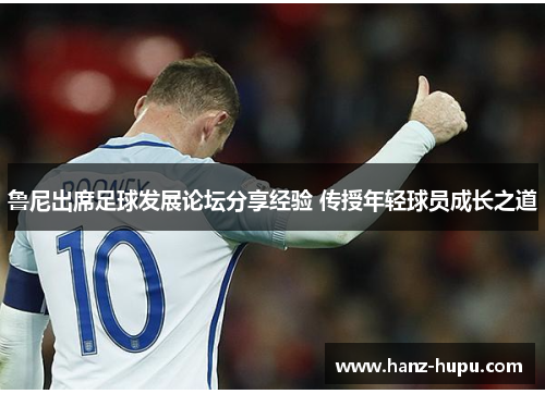 鲁尼出席足球发展论坛分享经验 传授年轻球员成长之道