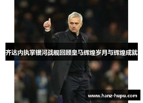 齐达内执掌银河战舰回顾皇马辉煌岁月与辉煌成就