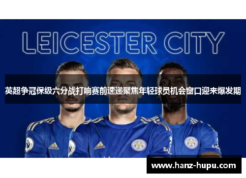 英超争冠保级六分战打响赛前速递聚焦年轻球员机会窗口迎来爆发期