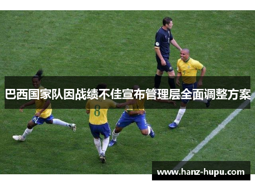 巴西国家队因战绩不佳宣布管理层全面调整方案 巴西国家队因战绩不佳宣布管理层全面调整方案
