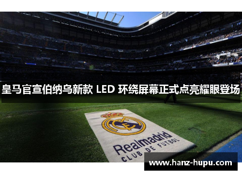 皇马官宣伯纳乌新款 LED 环绕屏幕正式点亮耀眼登场 皇马官宣伯纳乌新款 LED 环绕屏幕正式点亮耀眼登场