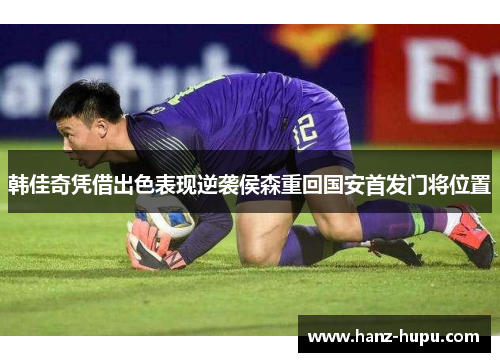 韩佳奇凭借出色表现逆袭侯森重回国安首发门将位置 韩佳奇凭借出色表现逆袭侯森重回国安首发门将位置