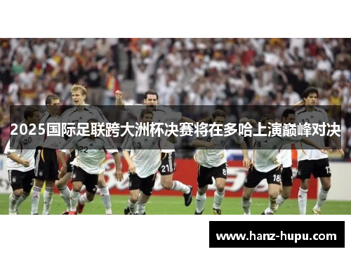 2025国际足联跨大洲杯决赛将在多哈上演巅峰对决 2025国际足联跨大洲杯决赛将在多哈上演巅峰对决