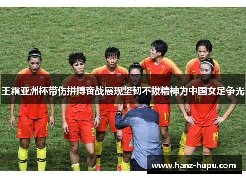 王霜亚洲杯带伤拼搏奋战展现坚韧不拔精神为中国女足争光 王霜亚洲杯带伤拼搏奋战展现坚韧不拔精神为中国女足争光