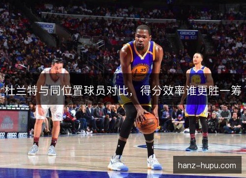 杜兰特与同位置球员对比，得分效率谁更胜一筹
