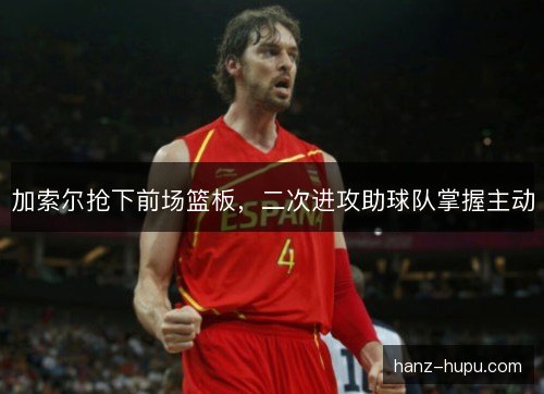加索尔抢下前场篮板，二次进攻助球队掌握主动
