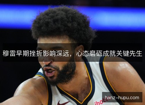 穆雷早期挫折影响深远，心态磨砺成就关键先生