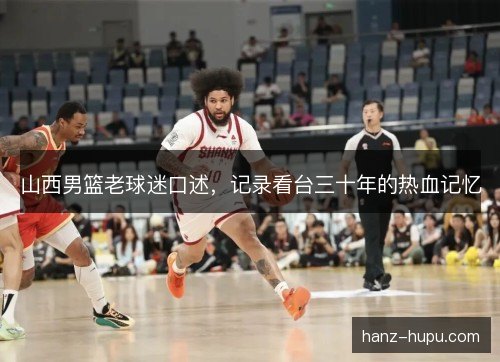 山西男篮老球迷口述，记录看台三十年的热血记忆