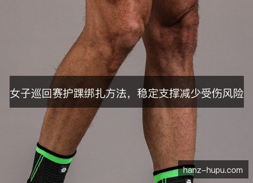 女子巡回赛护踝绑扎方法，稳定支撑减少受伤风险