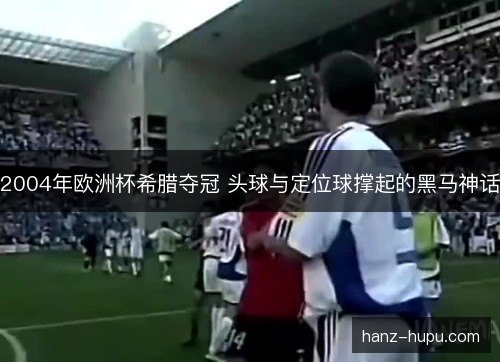 2004年欧洲杯希腊夺冠 头球与定位球撑起的黑马神话 2004年欧洲杯希腊夺冠 头球与定位球撑起的黑马神话
